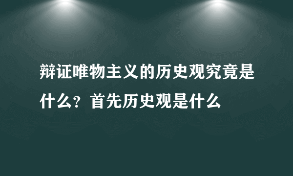 辩证唯物主义的历史观究竟是什么？首先历史观是什么