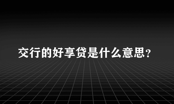 交行的好享贷是什么意思？