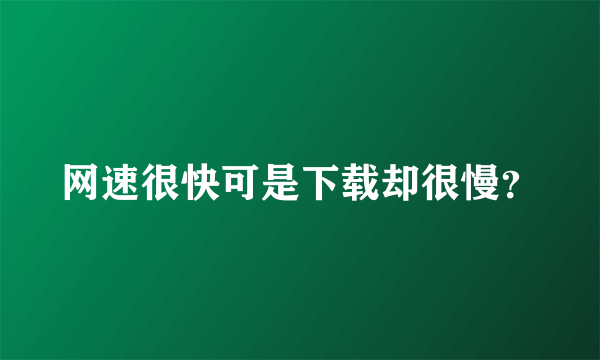 网速很快可是下载却很慢？