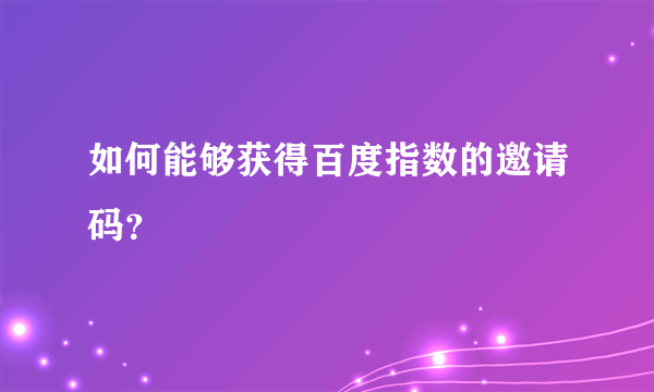 如何能够获得百度指数的邀请码？