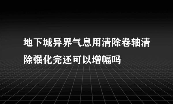 地下城异界气息用清除卷轴清除强化完还可以增幅吗