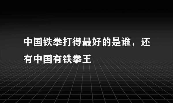 中国铁拳打得最好的是谁，还有中国有铁拳王