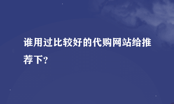 谁用过比较好的代购网站给推荐下？