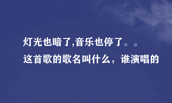 灯光也暗了,音乐也停了。。这首歌的歌名叫什么，谁演唱的