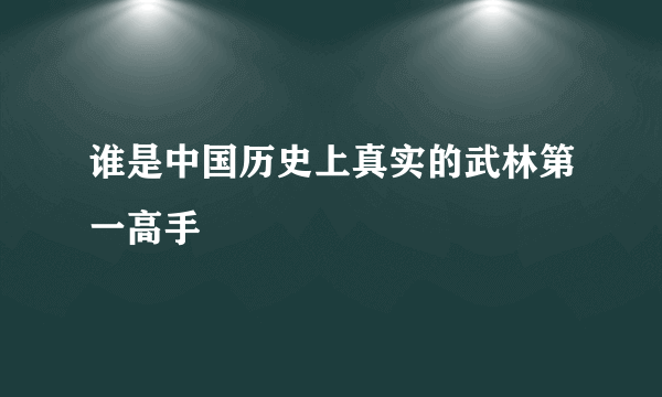 谁是中国历史上真实的武林第一高手