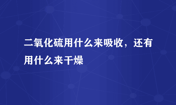 二氧化硫用什么来吸收，还有用什么来干燥