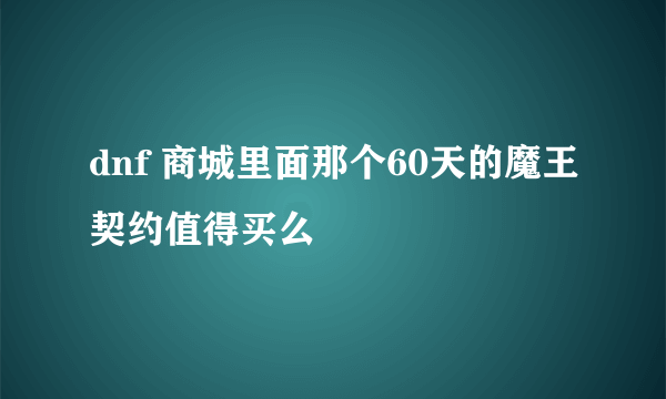 dnf 商城里面那个60天的魔王契约值得买么