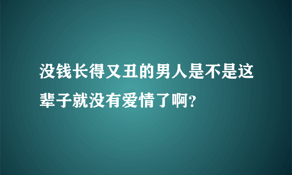 没钱长得又丑的男人是不是这辈子就没有爱情了啊？