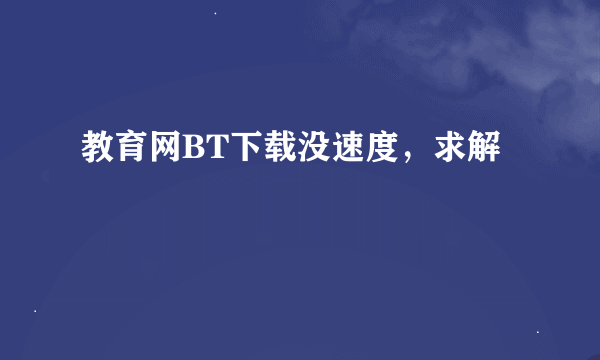 教育网BT下载没速度，求解