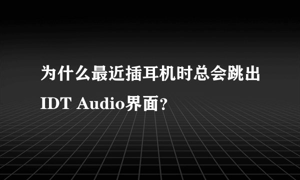 为什么最近插耳机时总会跳出IDT Audio界面？