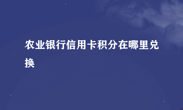 农业银行信用卡积分在哪里兑换