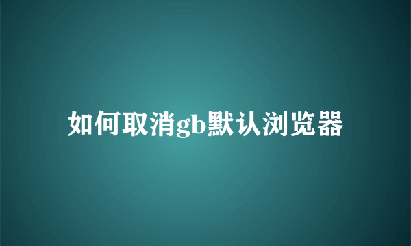 如何取消gb默认浏览器