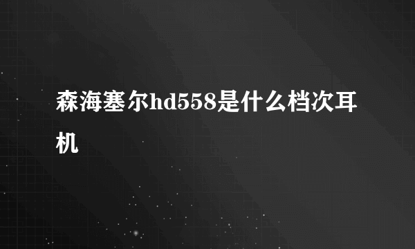 森海塞尔hd558是什么档次耳机