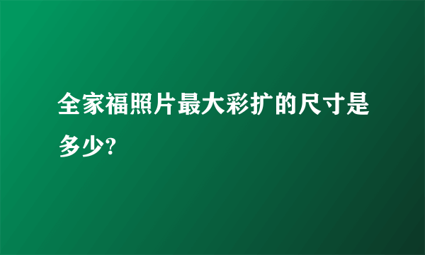 全家福照片最大彩扩的尺寸是多少?