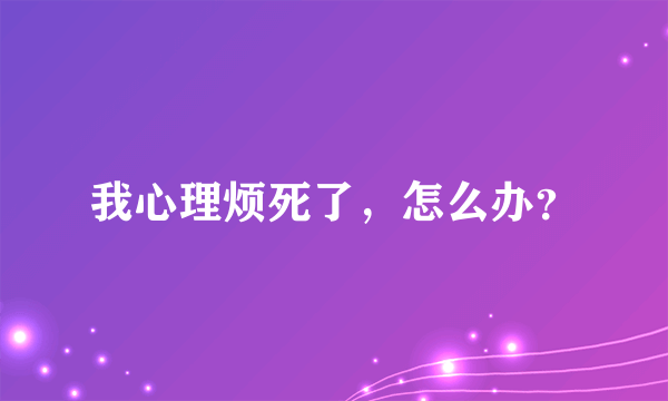 我心理烦死了，怎么办？