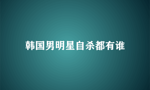 韩国男明星自杀都有谁