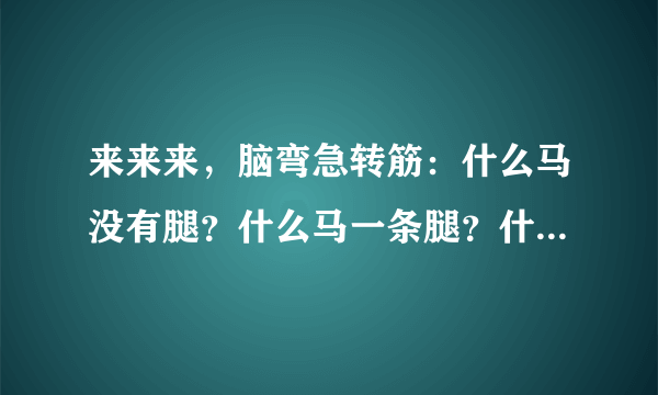 来来来，脑弯急转筋：什么马没有腿？什么马一条腿？什么马两条腿？什么马36条腿？