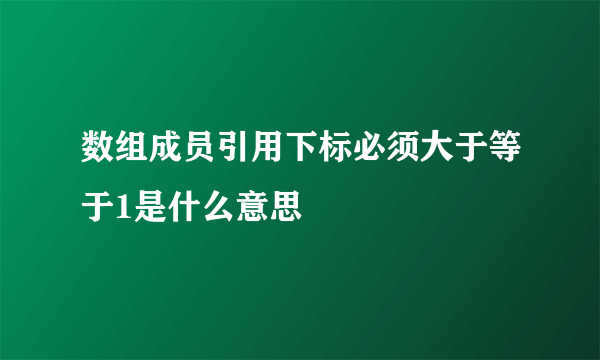 数组成员引用下标必须大于等于1是什么意思