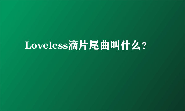 Loveless滴片尾曲叫什么？