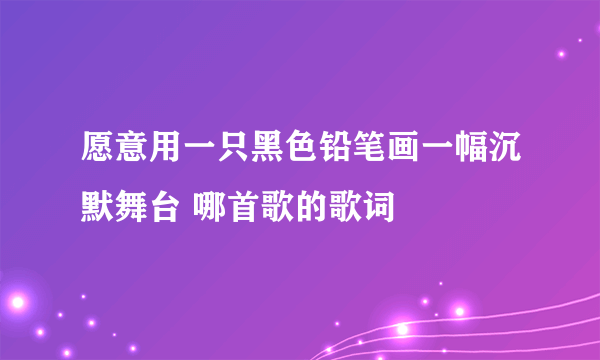 愿意用一只黑色铅笔画一幅沉默舞台 哪首歌的歌词