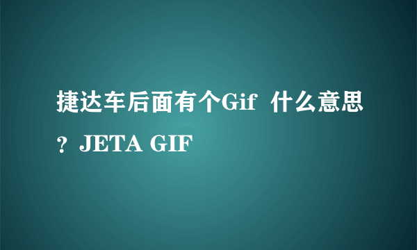 捷达车后面有个Gif  什么意思？JETA GIF