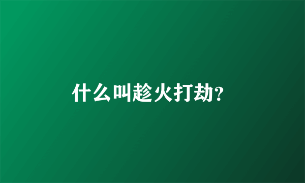 什么叫趁火打劫？