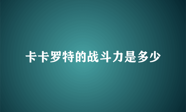 卡卡罗特的战斗力是多少