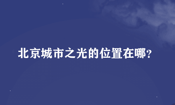 北京城市之光的位置在哪？