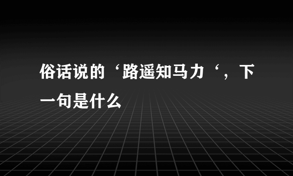 俗话说的‘路遥知马力‘，下一句是什么