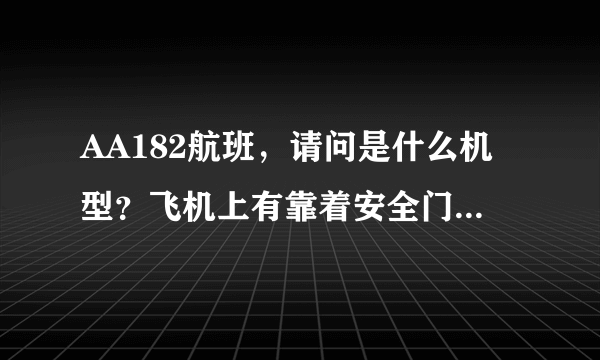 AA182航班，请问是什么机型？飞机上有靠着安全门的座位，就是空间会比较大，前面没有座椅的，是那一排？