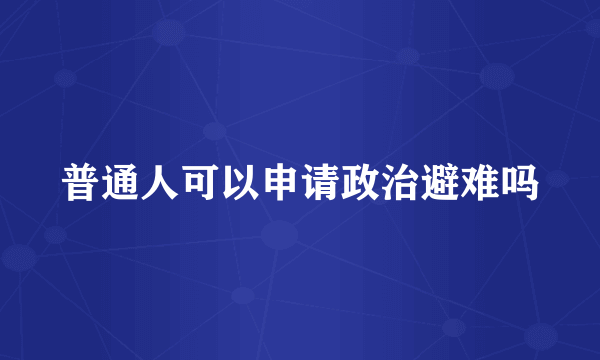 普通人可以申请政治避难吗