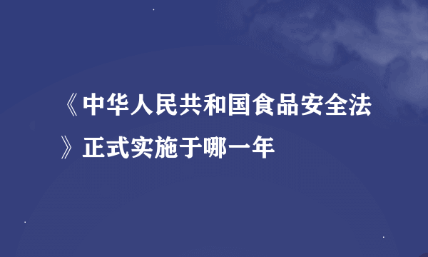 《中华人民共和国食品安全法》正式实施于哪一年