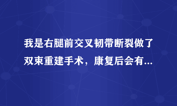 我是右腿前交叉韧带断裂做了双束重建手术，康复后会有后遗症吗？和原来正常时有什么不同