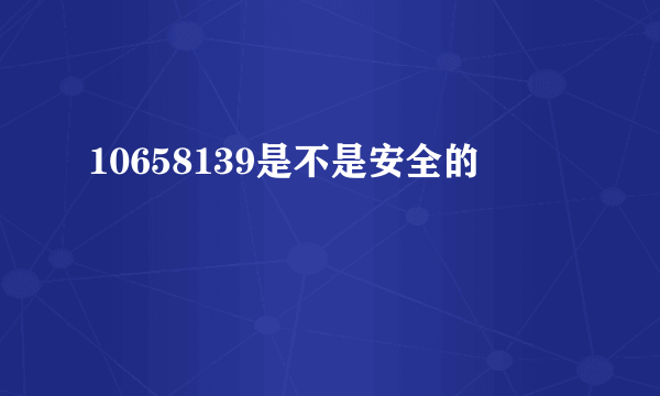 10658139是不是安全的