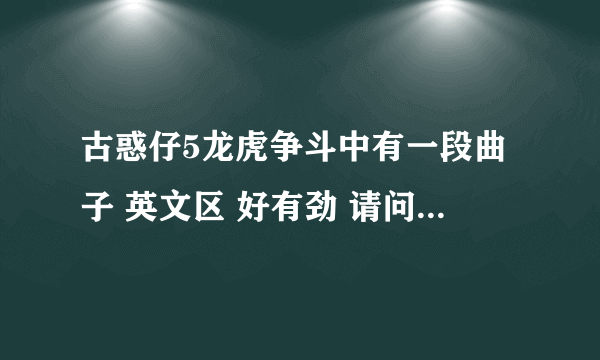 古惑仔5龙虎争斗中有一段曲子 英文区 好有劲 请问你们谁知道吗？