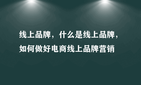 线上品牌，什么是线上品牌，如何做好电商线上品牌营销