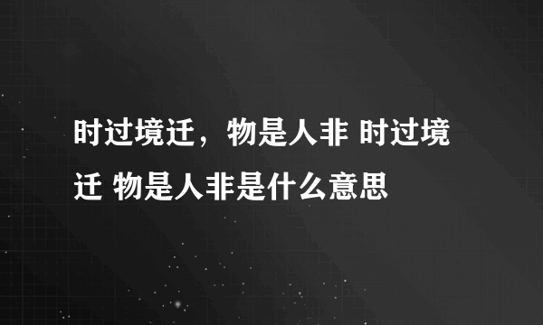 时过境迁，物是人非 时过境迁 物是人非是什么意思