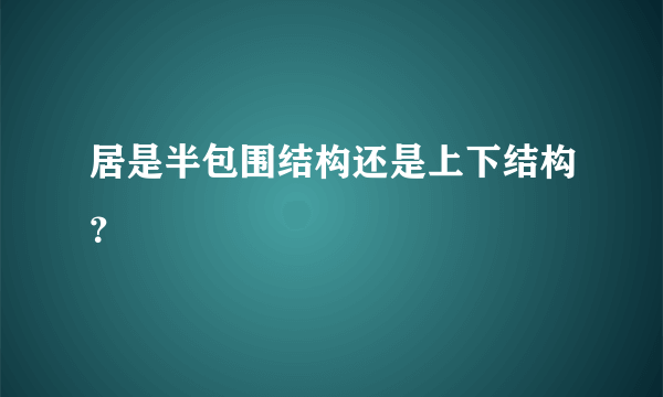 居是半包围结构还是上下结构？