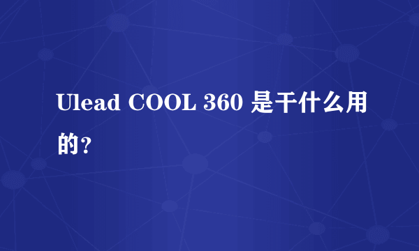 Ulead COOL 360 是干什么用的？