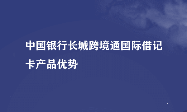 中国银行长城跨境通国际借记卡产品优势