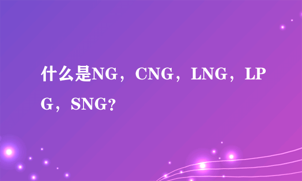 什么是NG，CNG，LNG，LPG，SNG？