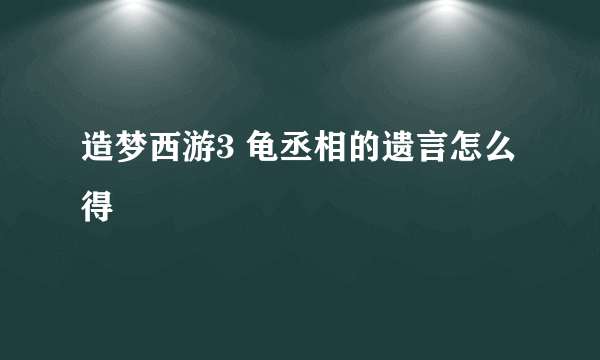 造梦西游3 龟丞相的遗言怎么得