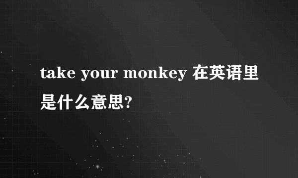 take your monkey 在英语里是什么意思?