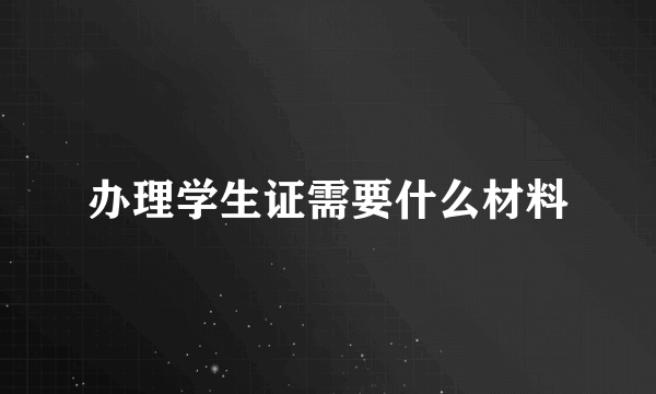 办理学生证需要什么材料