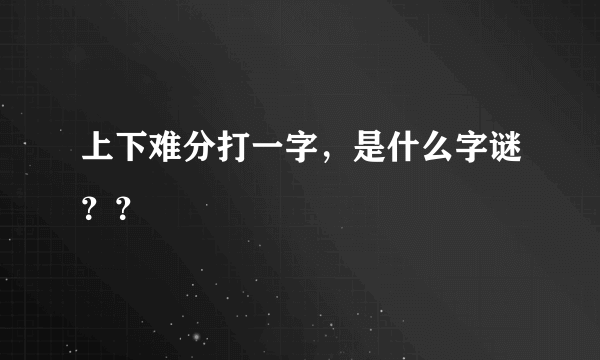 上下难分打一字，是什么字谜？？