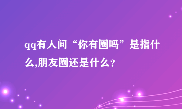 qq有人问“你有圈吗”是指什么,朋友圈还是什么？