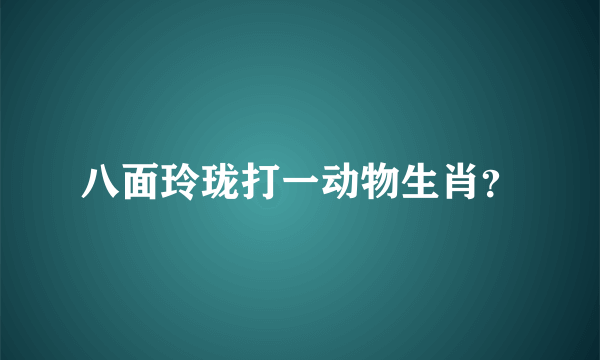 八面玲珑打一动物生肖？