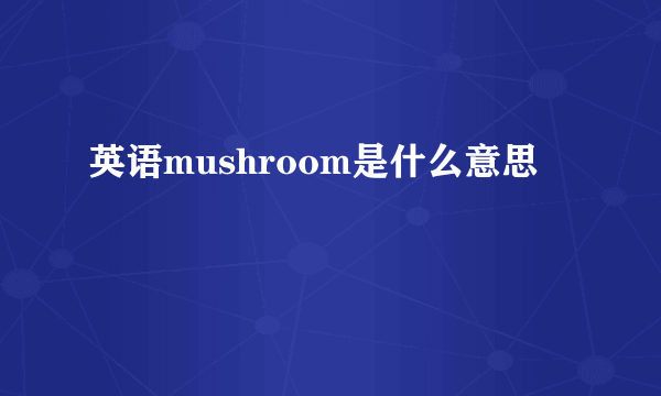 英语mushroom是什么意思