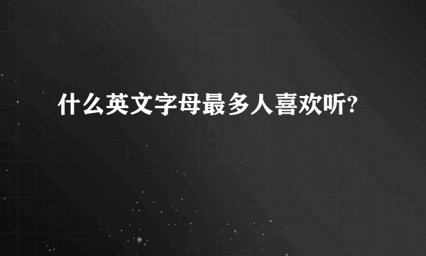 什么英文字母最多人喜欢听?