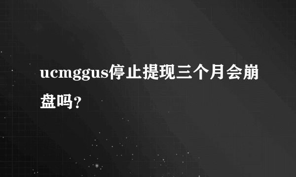 ucmggus停止提现三个月会崩盘吗？